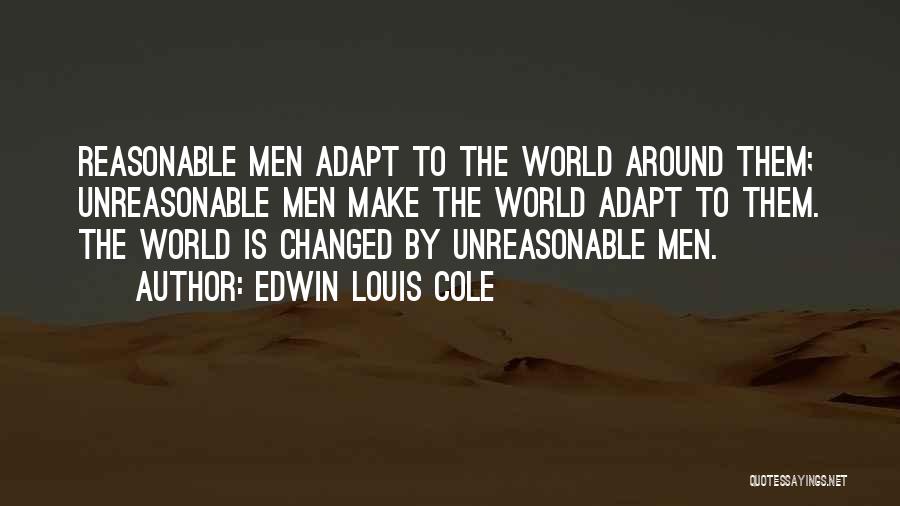 Edwin Louis Cole Quotes: Reasonable Men Adapt To The World Around Them; Unreasonable Men Make The World Adapt To Them. The World Is Changed