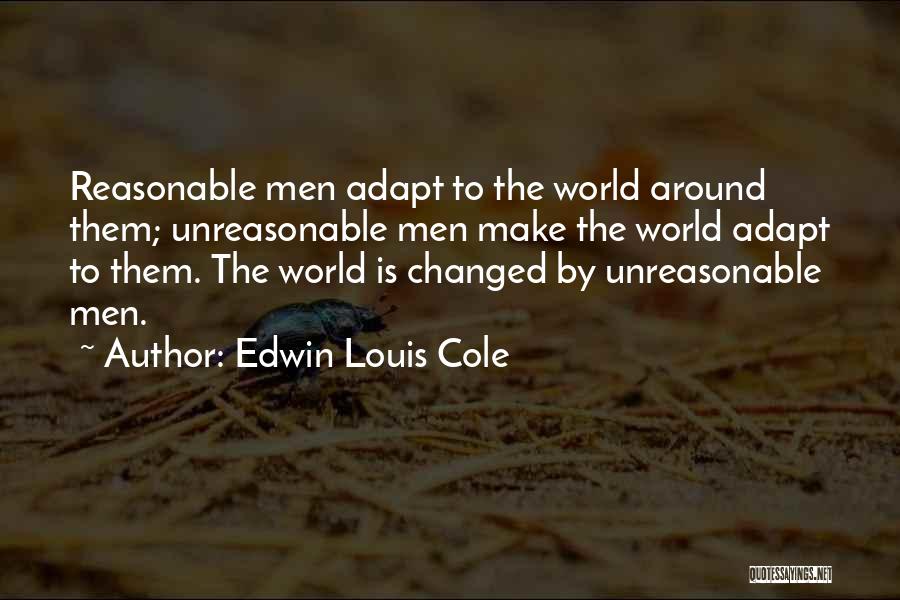 Edwin Louis Cole Quotes: Reasonable Men Adapt To The World Around Them; Unreasonable Men Make The World Adapt To Them. The World Is Changed