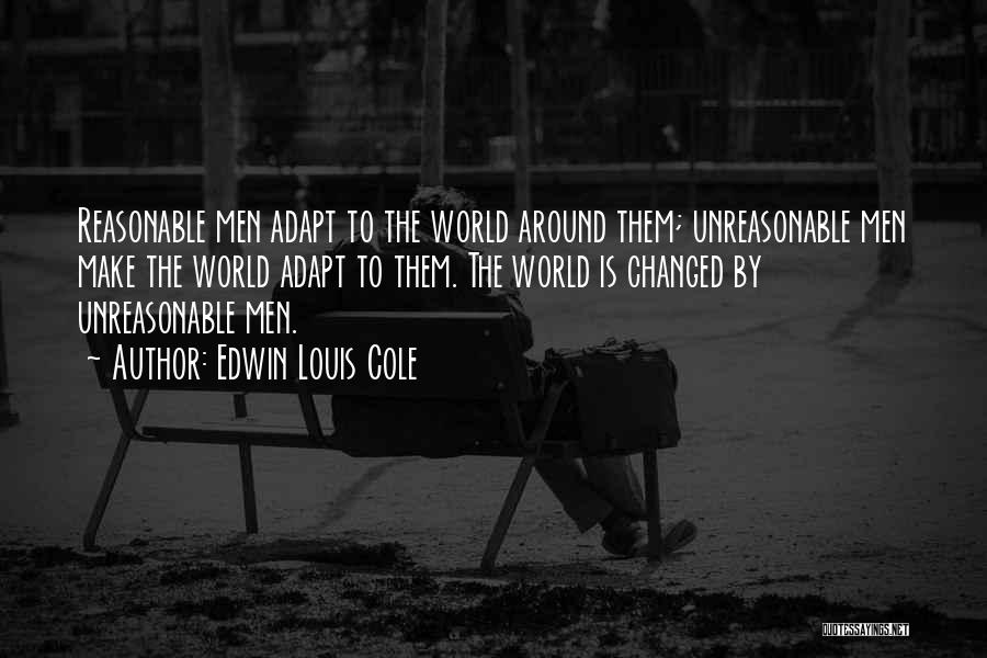 Edwin Louis Cole Quotes: Reasonable Men Adapt To The World Around Them; Unreasonable Men Make The World Adapt To Them. The World Is Changed