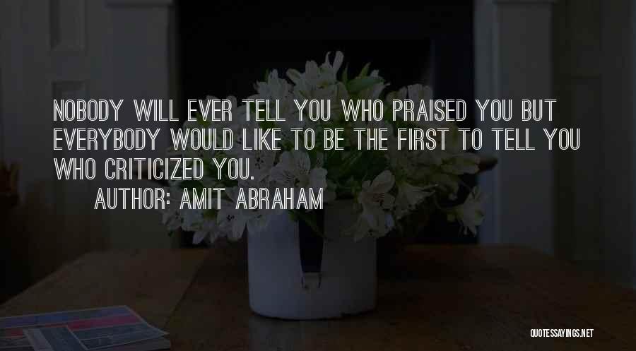 Amit Abraham Quotes: Nobody Will Ever Tell You Who Praised You But Everybody Would Like To Be The First To Tell You Who
