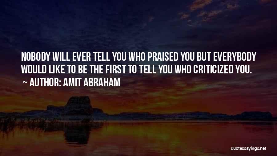 Amit Abraham Quotes: Nobody Will Ever Tell You Who Praised You But Everybody Would Like To Be The First To Tell You Who