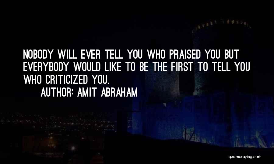 Amit Abraham Quotes: Nobody Will Ever Tell You Who Praised You But Everybody Would Like To Be The First To Tell You Who