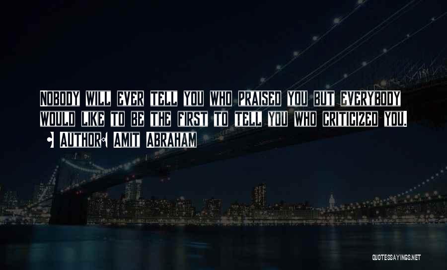 Amit Abraham Quotes: Nobody Will Ever Tell You Who Praised You But Everybody Would Like To Be The First To Tell You Who
