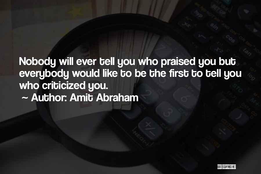 Amit Abraham Quotes: Nobody Will Ever Tell You Who Praised You But Everybody Would Like To Be The First To Tell You Who