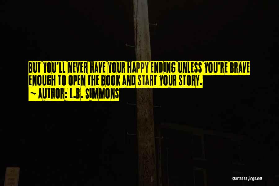 L.B. Simmons Quotes: But You'll Never Have Your Happy Ending Unless You're Brave Enough To Open The Book And Start Your Story.