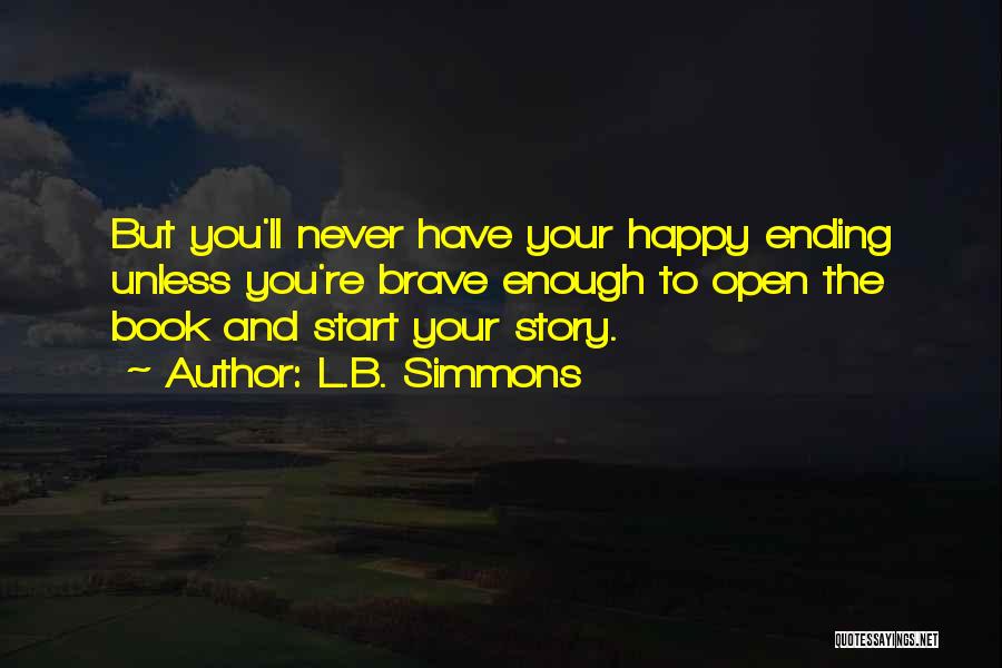 L.B. Simmons Quotes: But You'll Never Have Your Happy Ending Unless You're Brave Enough To Open The Book And Start Your Story.