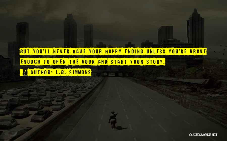 L.B. Simmons Quotes: But You'll Never Have Your Happy Ending Unless You're Brave Enough To Open The Book And Start Your Story.