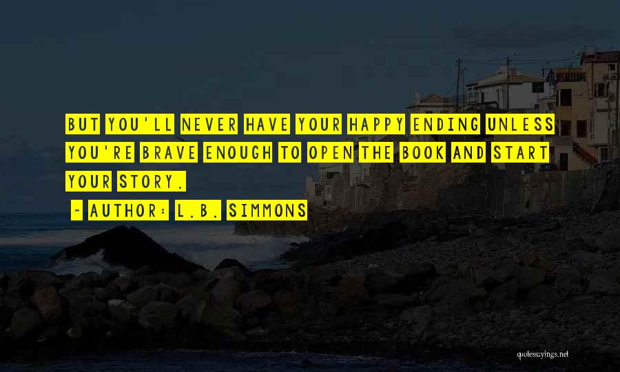 L.B. Simmons Quotes: But You'll Never Have Your Happy Ending Unless You're Brave Enough To Open The Book And Start Your Story.