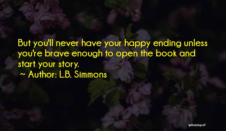 L.B. Simmons Quotes: But You'll Never Have Your Happy Ending Unless You're Brave Enough To Open The Book And Start Your Story.