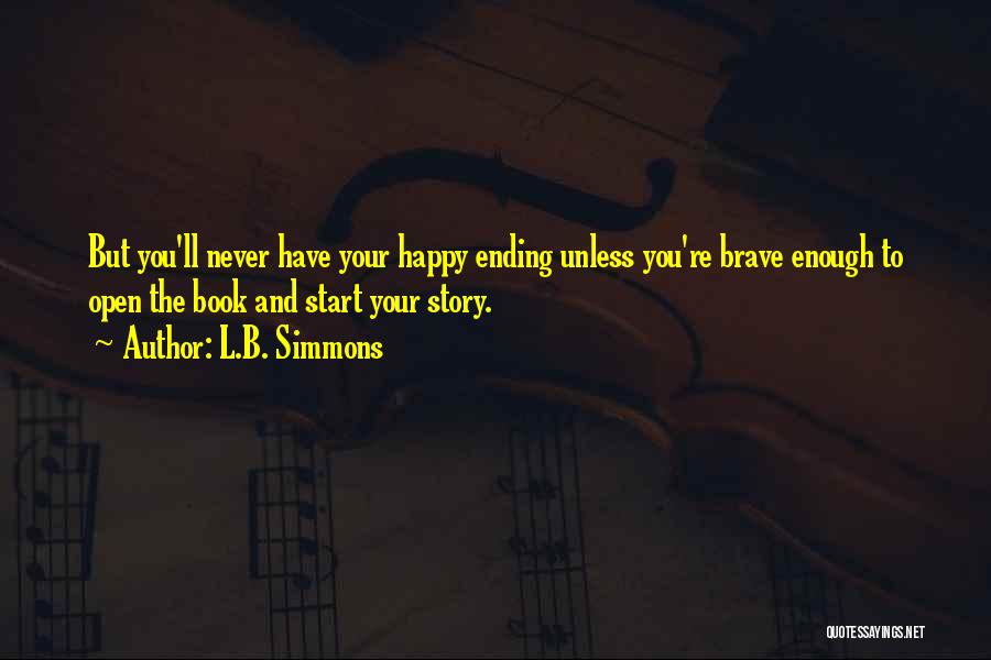 L.B. Simmons Quotes: But You'll Never Have Your Happy Ending Unless You're Brave Enough To Open The Book And Start Your Story.