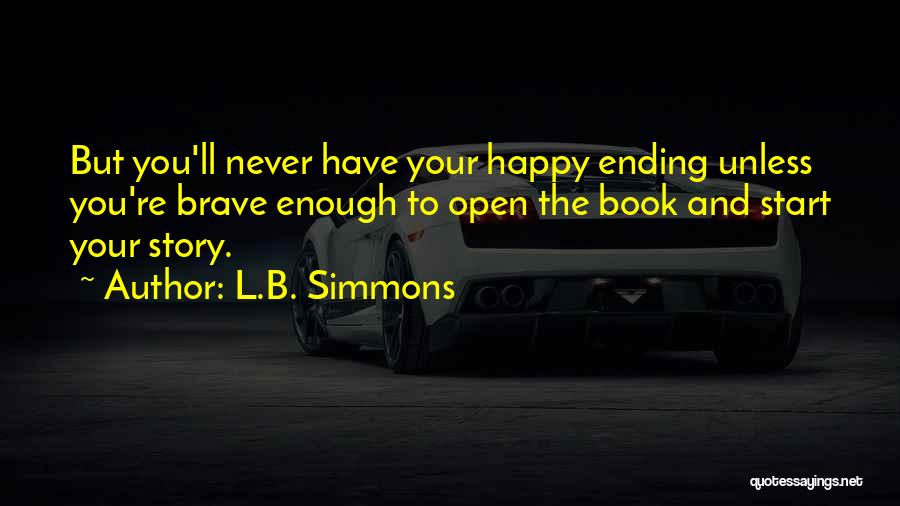 L.B. Simmons Quotes: But You'll Never Have Your Happy Ending Unless You're Brave Enough To Open The Book And Start Your Story.
