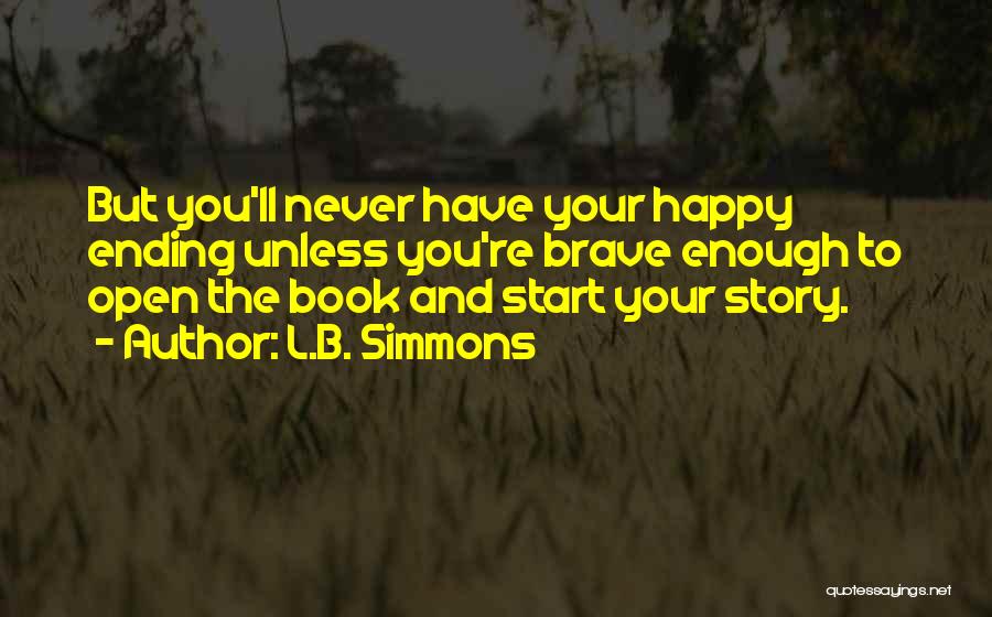 L.B. Simmons Quotes: But You'll Never Have Your Happy Ending Unless You're Brave Enough To Open The Book And Start Your Story.