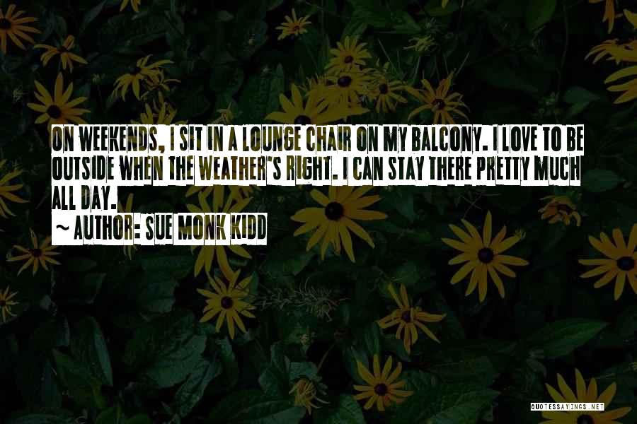 Sue Monk Kidd Quotes: On Weekends, I Sit In A Lounge Chair On My Balcony. I Love To Be Outside When The Weather's Right.