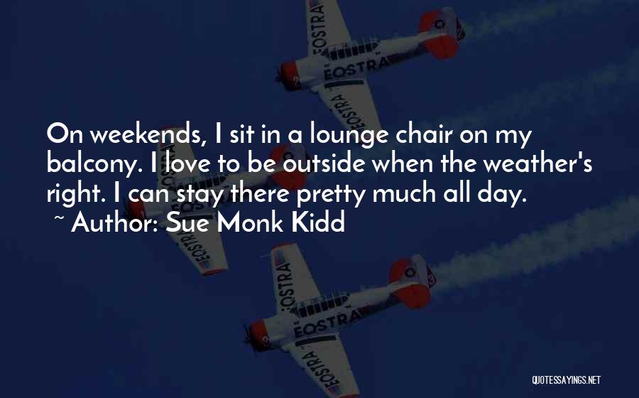 Sue Monk Kidd Quotes: On Weekends, I Sit In A Lounge Chair On My Balcony. I Love To Be Outside When The Weather's Right.