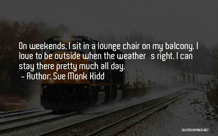 Sue Monk Kidd Quotes: On Weekends, I Sit In A Lounge Chair On My Balcony. I Love To Be Outside When The Weather's Right.