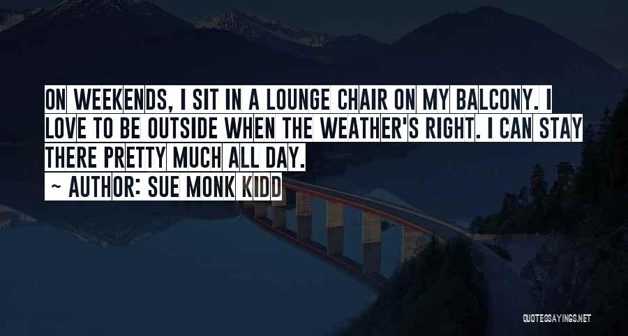 Sue Monk Kidd Quotes: On Weekends, I Sit In A Lounge Chair On My Balcony. I Love To Be Outside When The Weather's Right.