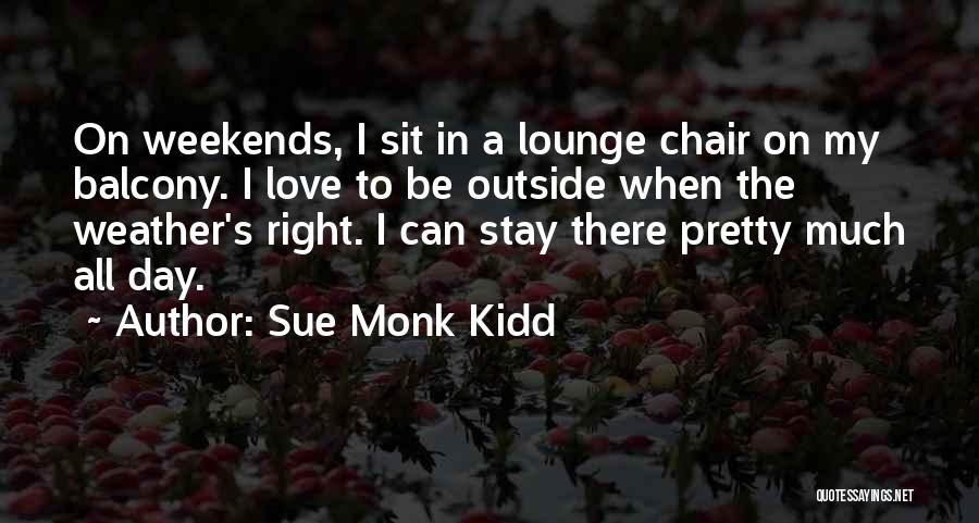 Sue Monk Kidd Quotes: On Weekends, I Sit In A Lounge Chair On My Balcony. I Love To Be Outside When The Weather's Right.