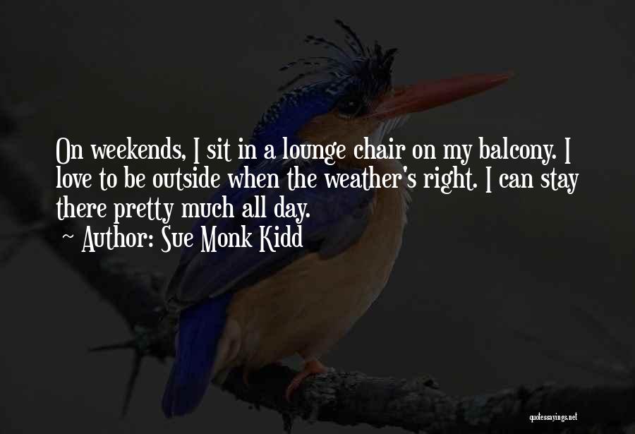 Sue Monk Kidd Quotes: On Weekends, I Sit In A Lounge Chair On My Balcony. I Love To Be Outside When The Weather's Right.