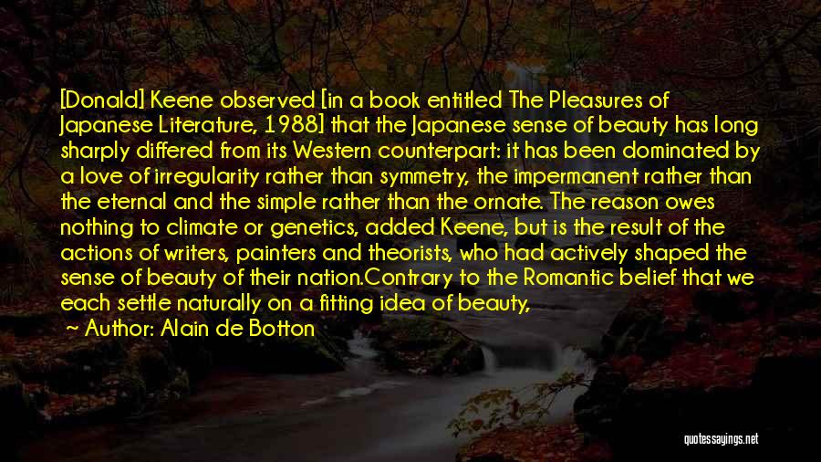 Alain De Botton Quotes: [donald] Keene Observed [in A Book Entitled The Pleasures Of Japanese Literature, 1988] That The Japanese Sense Of Beauty Has