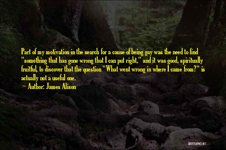 James Alison Quotes: Part Of My Motivation In The Search For A Cause Of Being Gay Was The Need To Find Something That