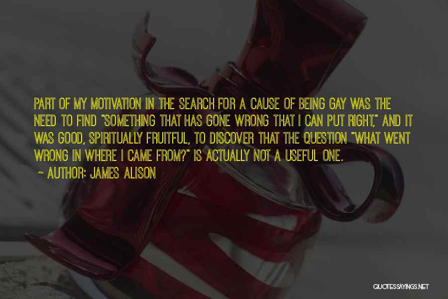 James Alison Quotes: Part Of My Motivation In The Search For A Cause Of Being Gay Was The Need To Find Something That