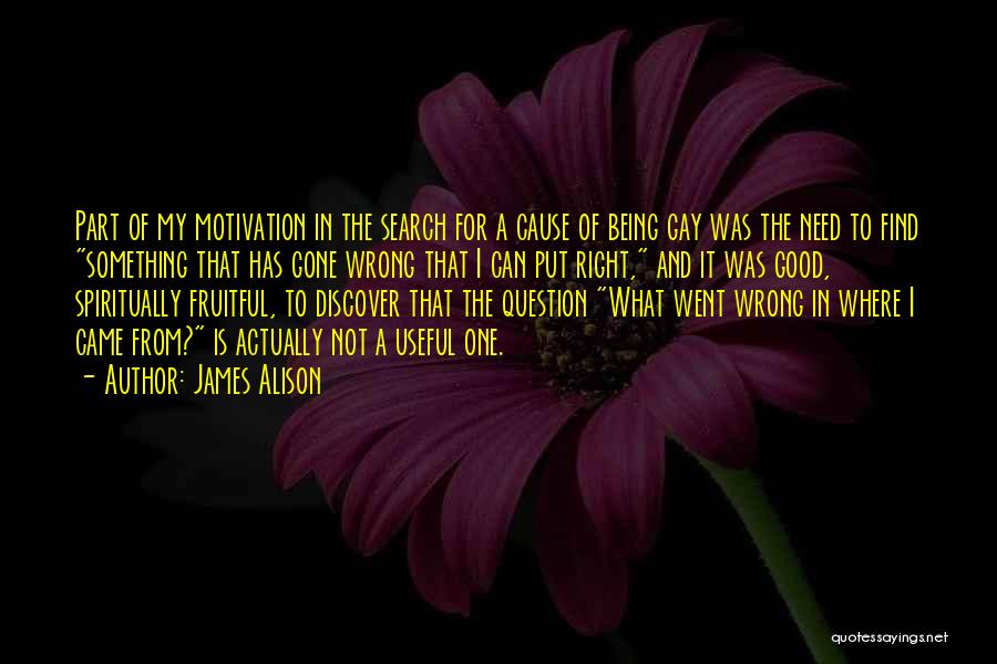 James Alison Quotes: Part Of My Motivation In The Search For A Cause Of Being Gay Was The Need To Find Something That