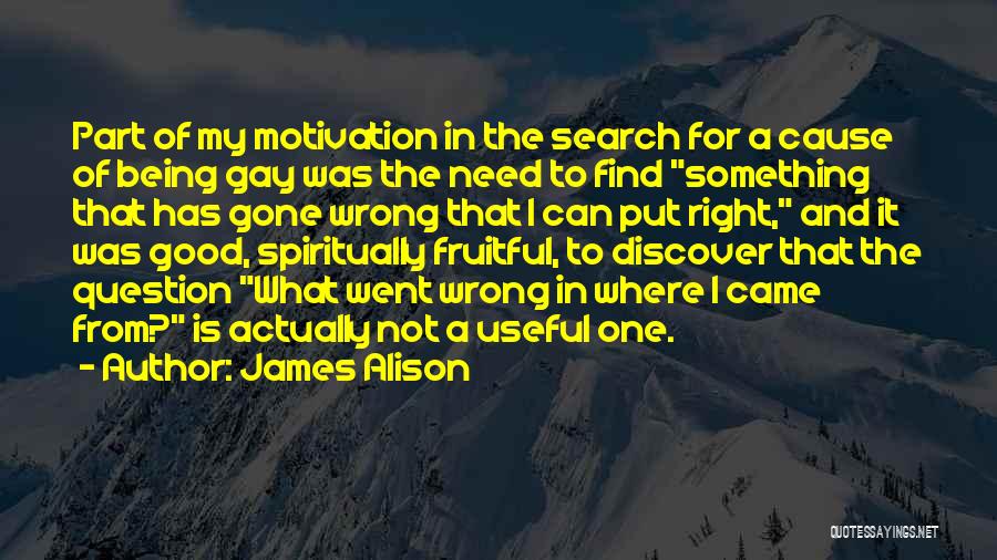 James Alison Quotes: Part Of My Motivation In The Search For A Cause Of Being Gay Was The Need To Find Something That