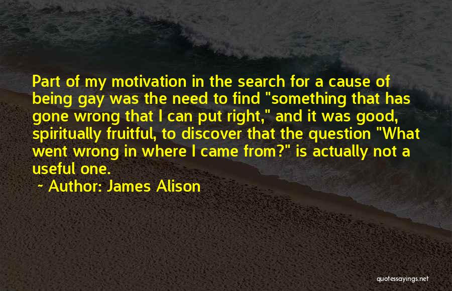 James Alison Quotes: Part Of My Motivation In The Search For A Cause Of Being Gay Was The Need To Find Something That
