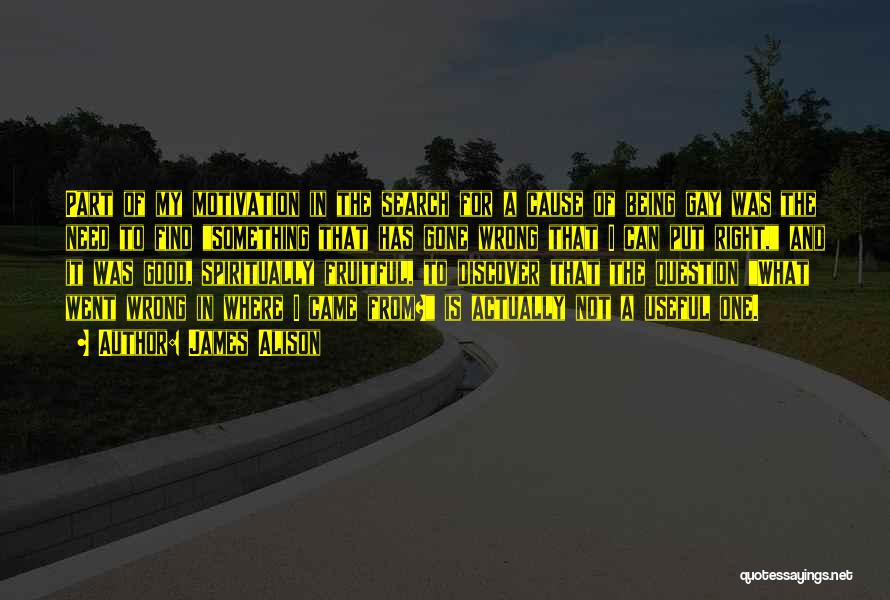 James Alison Quotes: Part Of My Motivation In The Search For A Cause Of Being Gay Was The Need To Find Something That