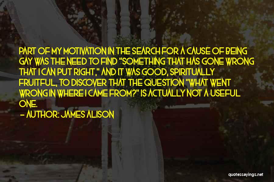 James Alison Quotes: Part Of My Motivation In The Search For A Cause Of Being Gay Was The Need To Find Something That