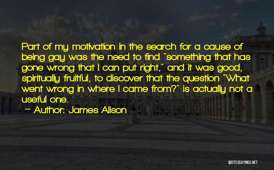 James Alison Quotes: Part Of My Motivation In The Search For A Cause Of Being Gay Was The Need To Find Something That