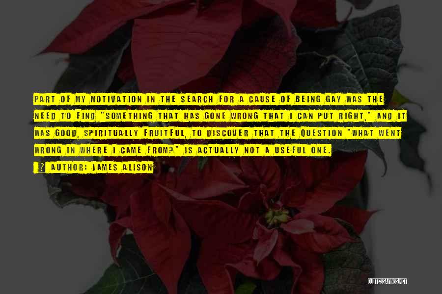 James Alison Quotes: Part Of My Motivation In The Search For A Cause Of Being Gay Was The Need To Find Something That