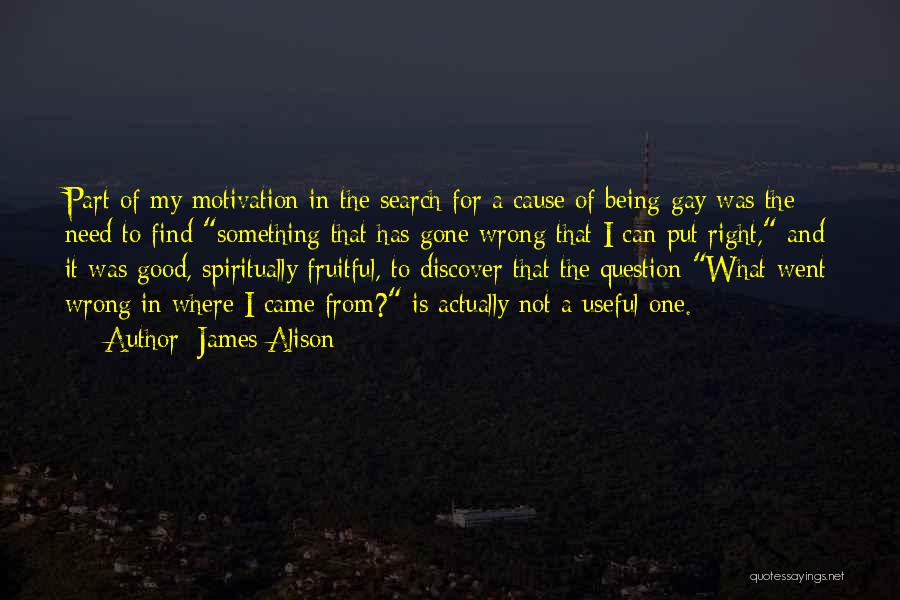 James Alison Quotes: Part Of My Motivation In The Search For A Cause Of Being Gay Was The Need To Find Something That