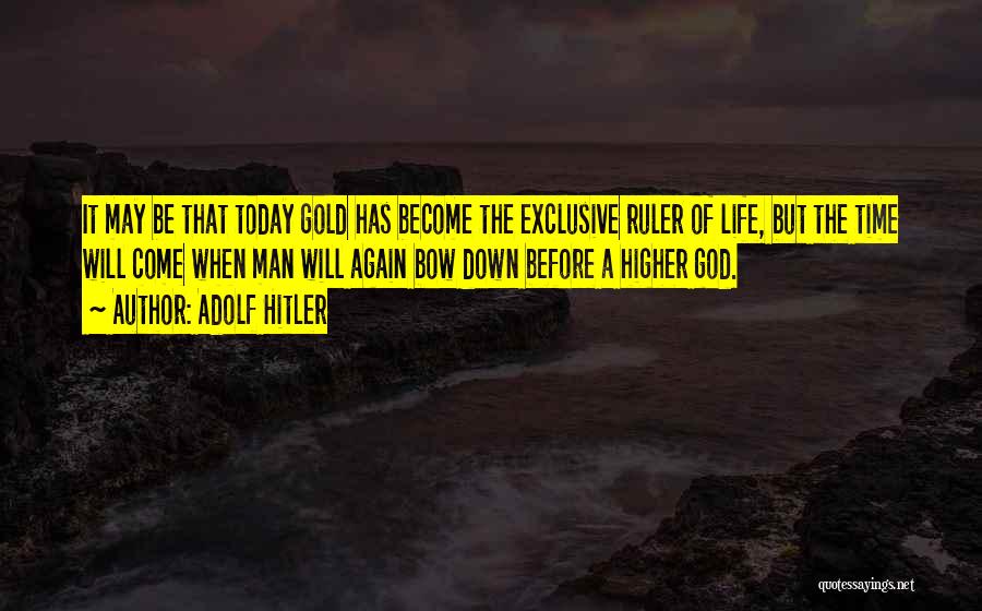 Adolf Hitler Quotes: It May Be That Today Gold Has Become The Exclusive Ruler Of Life, But The Time Will Come When Man