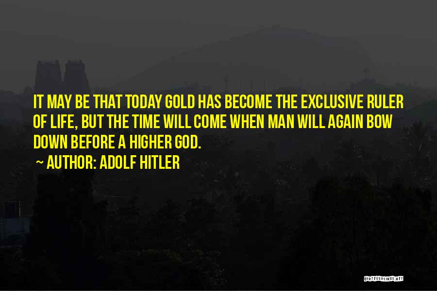 Adolf Hitler Quotes: It May Be That Today Gold Has Become The Exclusive Ruler Of Life, But The Time Will Come When Man
