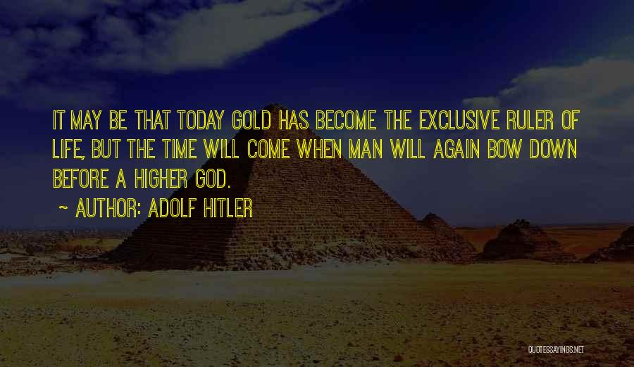 Adolf Hitler Quotes: It May Be That Today Gold Has Become The Exclusive Ruler Of Life, But The Time Will Come When Man