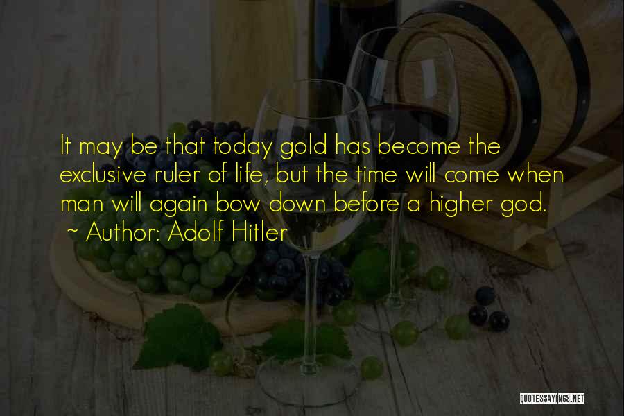 Adolf Hitler Quotes: It May Be That Today Gold Has Become The Exclusive Ruler Of Life, But The Time Will Come When Man