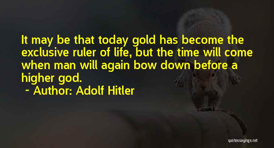 Adolf Hitler Quotes: It May Be That Today Gold Has Become The Exclusive Ruler Of Life, But The Time Will Come When Man