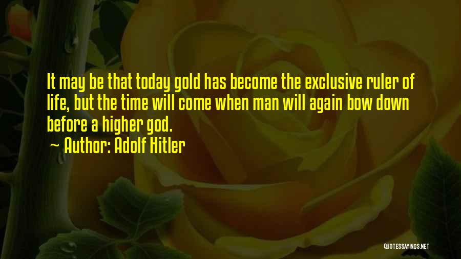 Adolf Hitler Quotes: It May Be That Today Gold Has Become The Exclusive Ruler Of Life, But The Time Will Come When Man