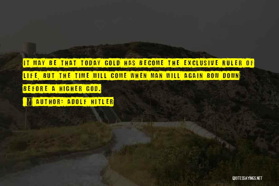 Adolf Hitler Quotes: It May Be That Today Gold Has Become The Exclusive Ruler Of Life, But The Time Will Come When Man