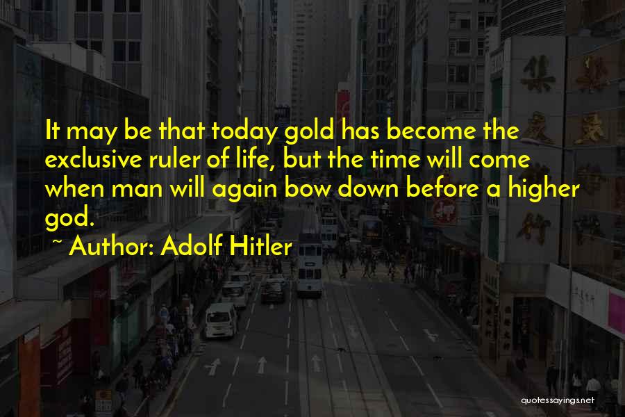 Adolf Hitler Quotes: It May Be That Today Gold Has Become The Exclusive Ruler Of Life, But The Time Will Come When Man