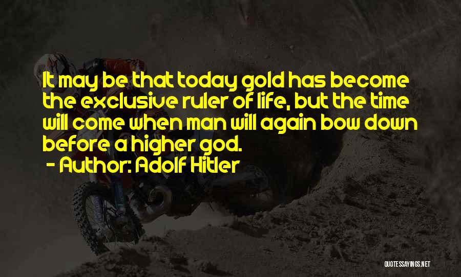 Adolf Hitler Quotes: It May Be That Today Gold Has Become The Exclusive Ruler Of Life, But The Time Will Come When Man