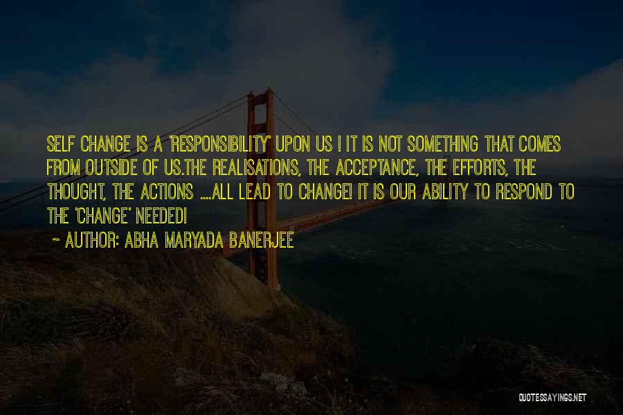 Abha Maryada Banerjee Quotes: Self Change Is A 'responsibility' Upon Us ! It Is Not Something That Comes From Outside Of Us.the Realisations, The