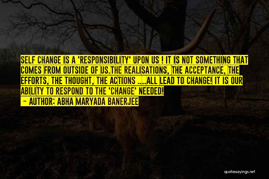 Abha Maryada Banerjee Quotes: Self Change Is A 'responsibility' Upon Us ! It Is Not Something That Comes From Outside Of Us.the Realisations, The