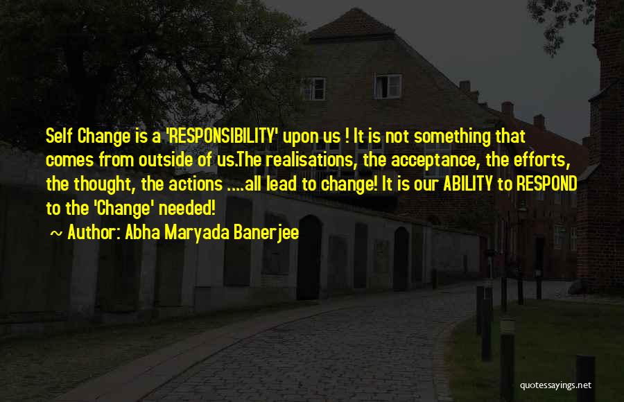 Abha Maryada Banerjee Quotes: Self Change Is A 'responsibility' Upon Us ! It Is Not Something That Comes From Outside Of Us.the Realisations, The