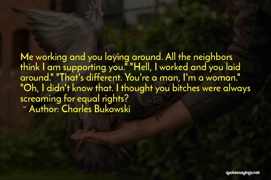 Charles Bukowski Quotes: Me Working And You Laying Around. All The Neighbors Think I Am Supporting You. Hell, I Worked And You Laid