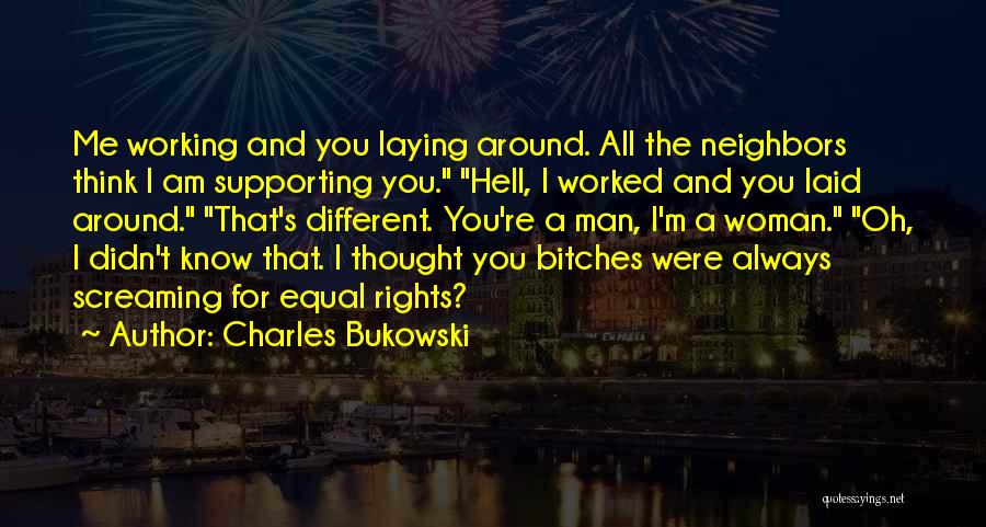 Charles Bukowski Quotes: Me Working And You Laying Around. All The Neighbors Think I Am Supporting You. Hell, I Worked And You Laid