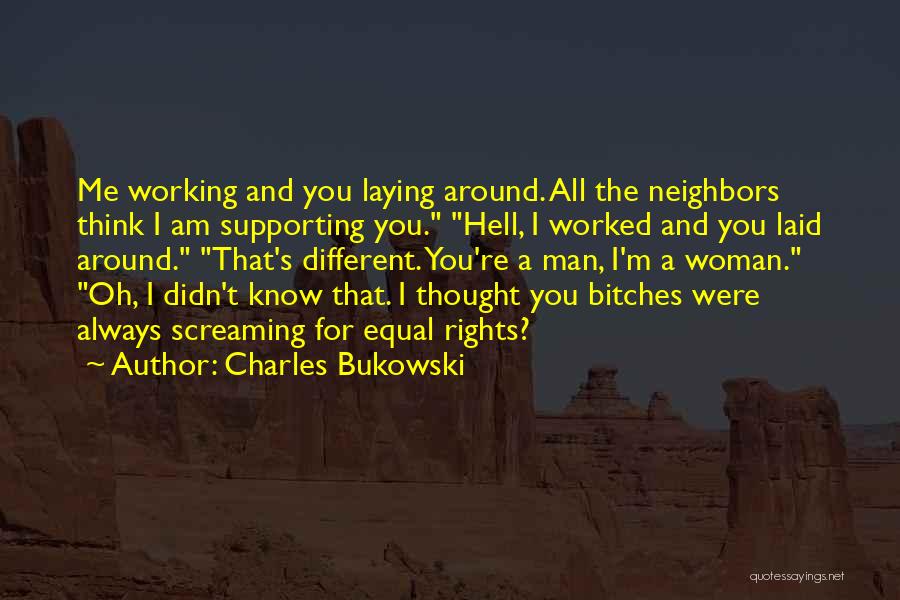 Charles Bukowski Quotes: Me Working And You Laying Around. All The Neighbors Think I Am Supporting You. Hell, I Worked And You Laid