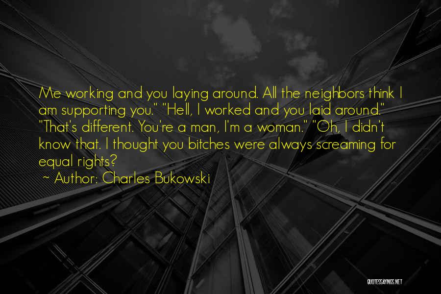 Charles Bukowski Quotes: Me Working And You Laying Around. All The Neighbors Think I Am Supporting You. Hell, I Worked And You Laid