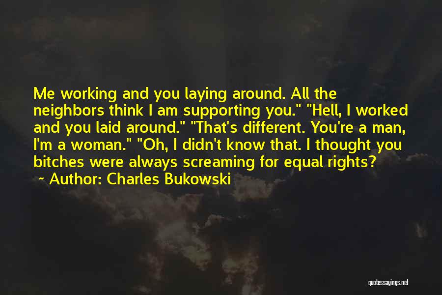 Charles Bukowski Quotes: Me Working And You Laying Around. All The Neighbors Think I Am Supporting You. Hell, I Worked And You Laid